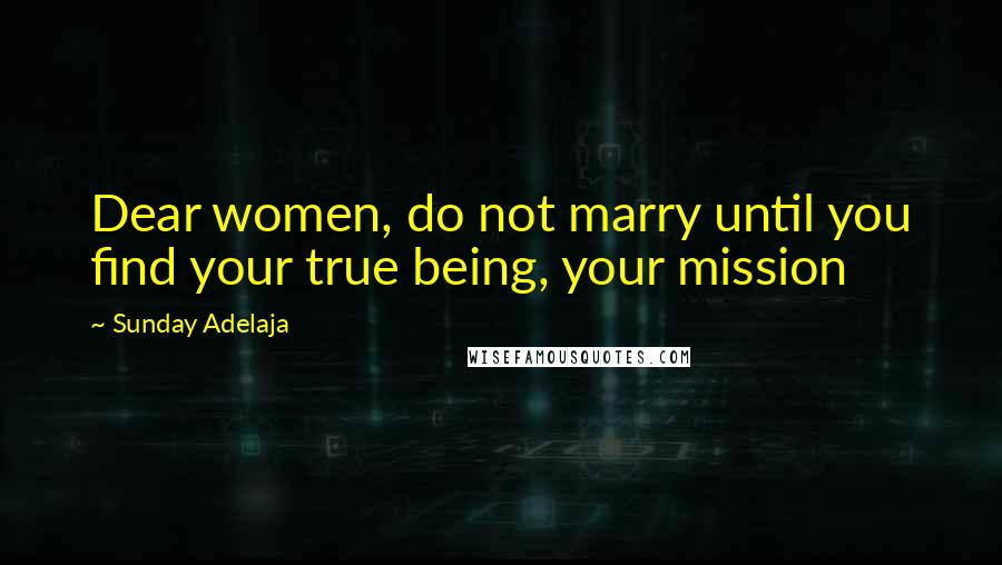 Sunday Adelaja Quotes: Dear women, do not marry until you find your true being, your mission