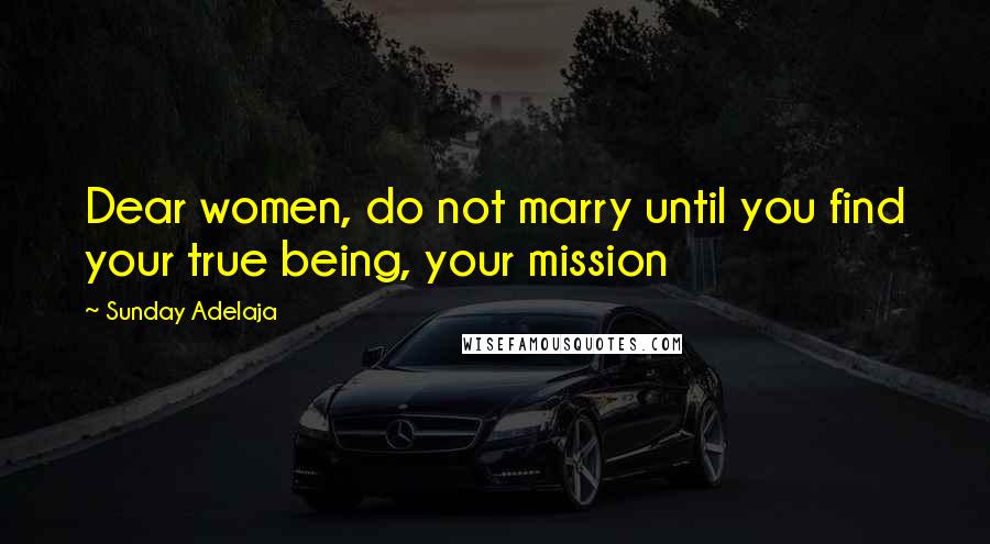 Sunday Adelaja Quotes: Dear women, do not marry until you find your true being, your mission