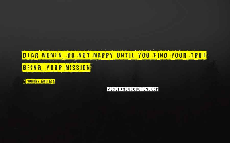 Sunday Adelaja Quotes: Dear women, do not marry until you find your true being, your mission