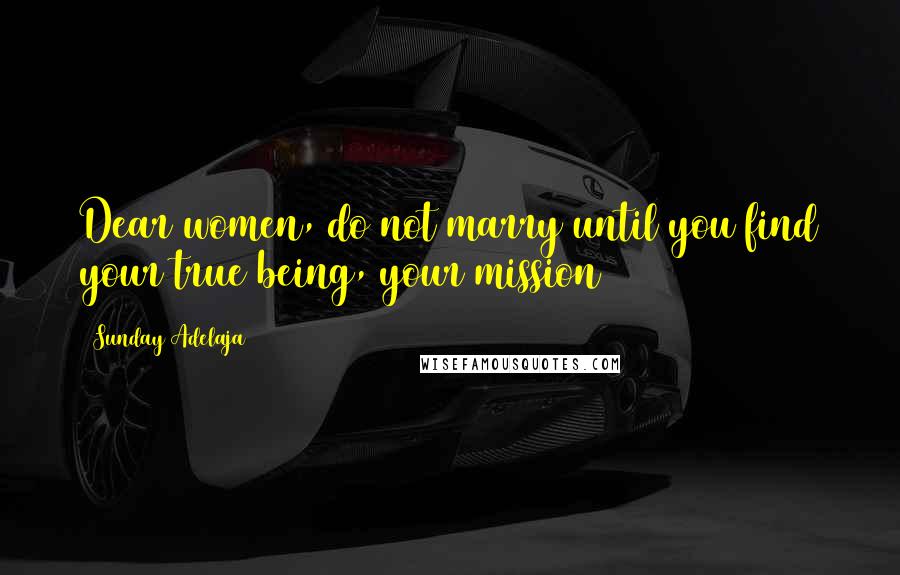 Sunday Adelaja Quotes: Dear women, do not marry until you find your true being, your mission