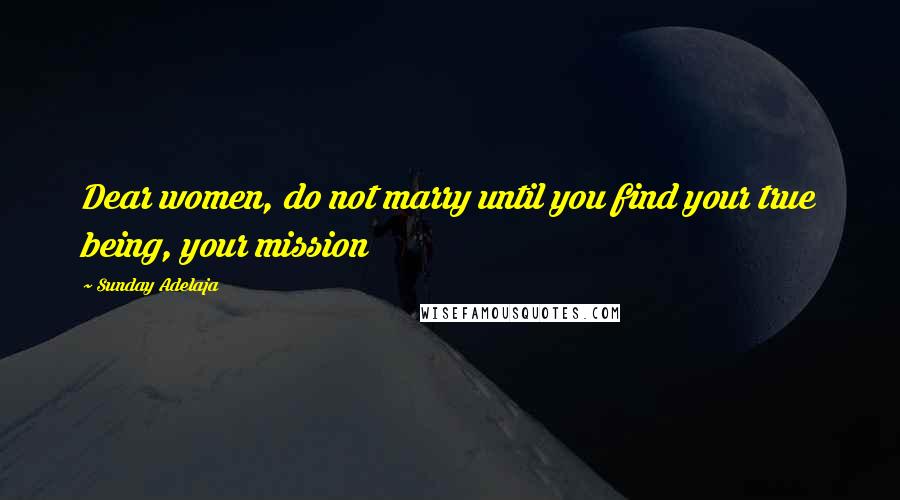 Sunday Adelaja Quotes: Dear women, do not marry until you find your true being, your mission