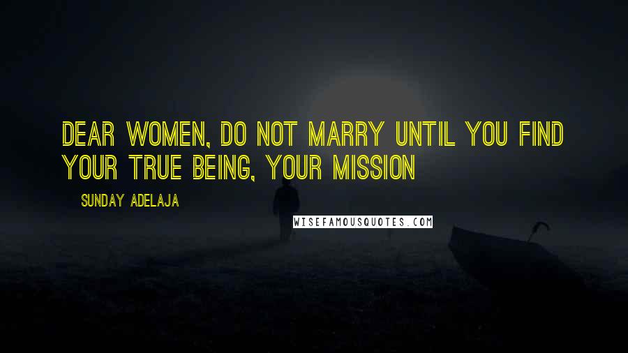 Sunday Adelaja Quotes: Dear women, do not marry until you find your true being, your mission