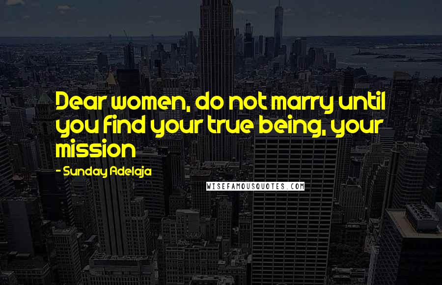 Sunday Adelaja Quotes: Dear women, do not marry until you find your true being, your mission