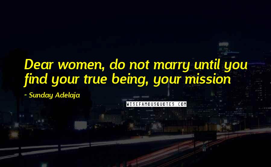 Sunday Adelaja Quotes: Dear women, do not marry until you find your true being, your mission