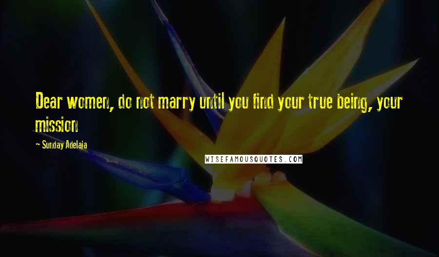 Sunday Adelaja Quotes: Dear women, do not marry until you find your true being, your mission