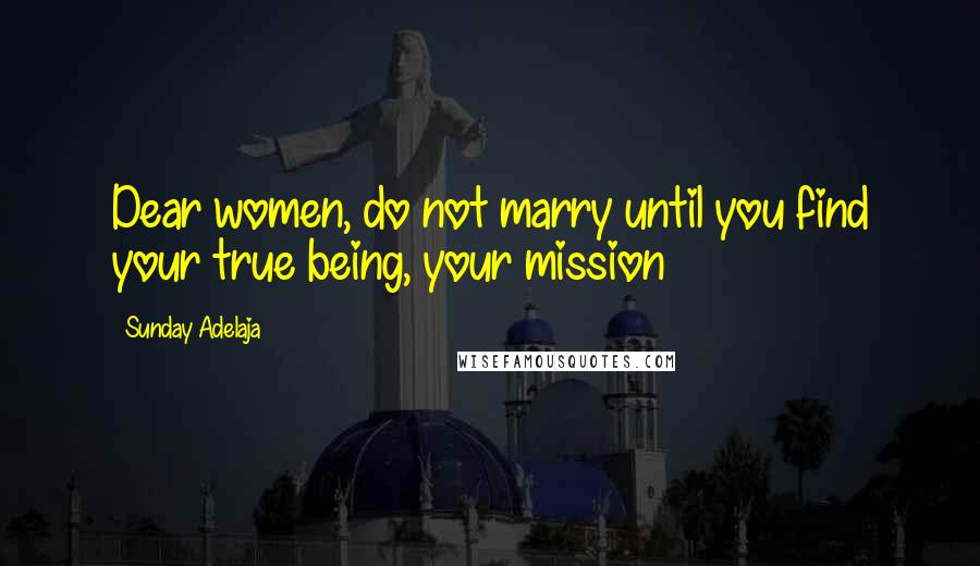 Sunday Adelaja Quotes: Dear women, do not marry until you find your true being, your mission