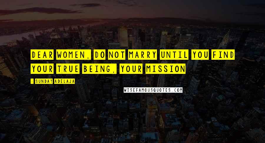 Sunday Adelaja Quotes: Dear women, do not marry until you find your true being, your mission