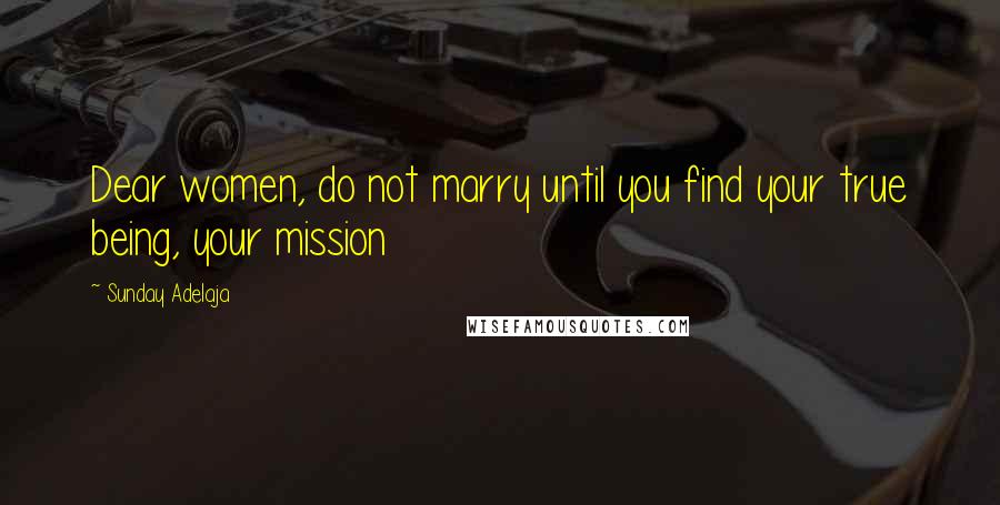 Sunday Adelaja Quotes: Dear women, do not marry until you find your true being, your mission