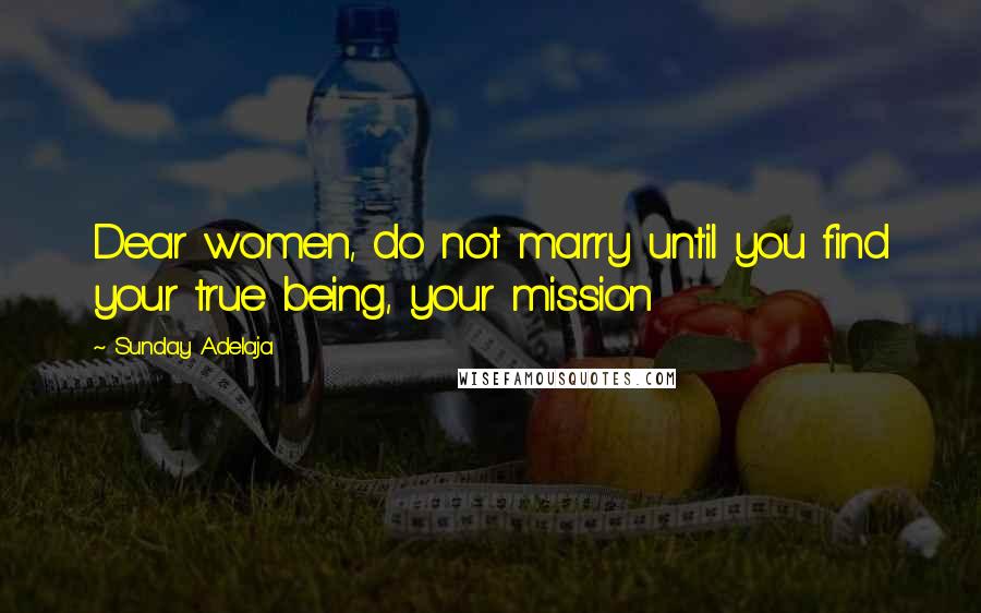 Sunday Adelaja Quotes: Dear women, do not marry until you find your true being, your mission