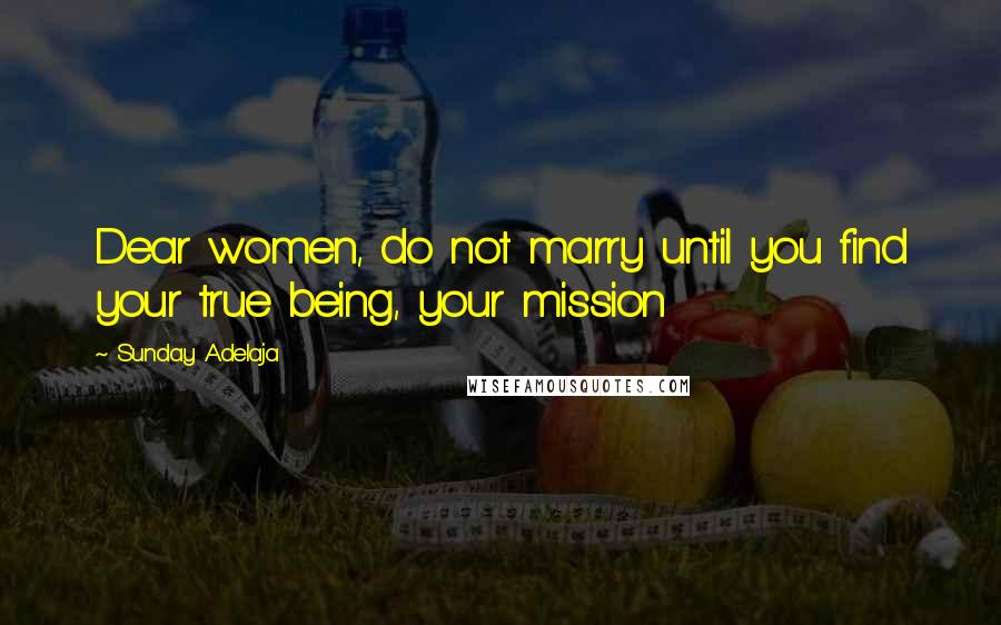 Sunday Adelaja Quotes: Dear women, do not marry until you find your true being, your mission