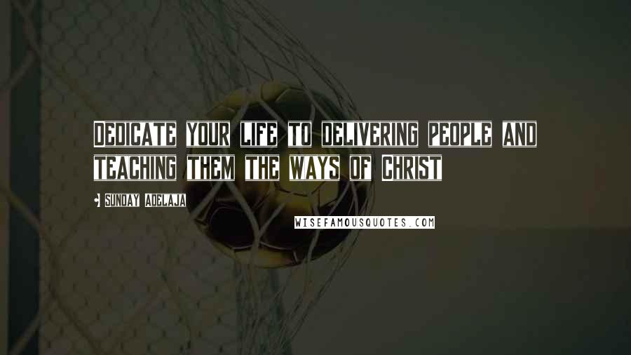Sunday Adelaja Quotes: Dedicate your life to delivering people and teaching them the ways of Christ