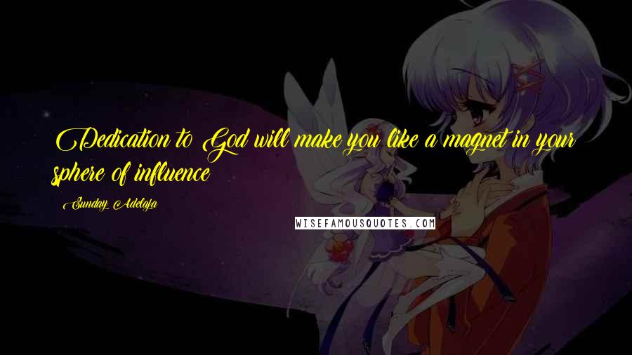 Sunday Adelaja Quotes: Dedication to God will make you like a magnet in your sphere of influence