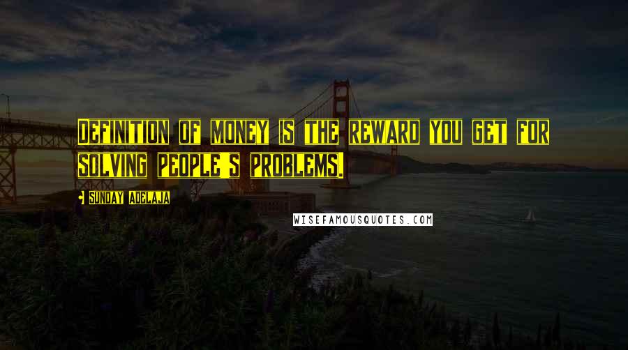 Sunday Adelaja Quotes: Definition of money is the reward you get for solving people's problems.