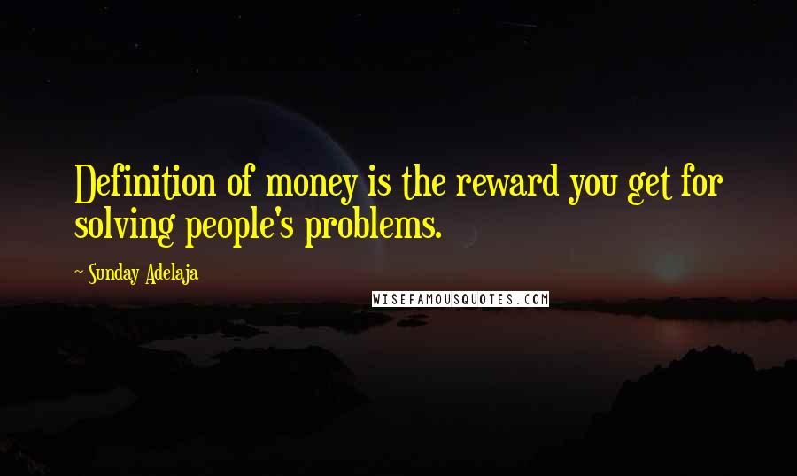 Sunday Adelaja Quotes: Definition of money is the reward you get for solving people's problems.