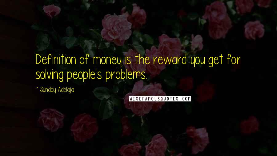 Sunday Adelaja Quotes: Definition of money is the reward you get for solving people's problems.