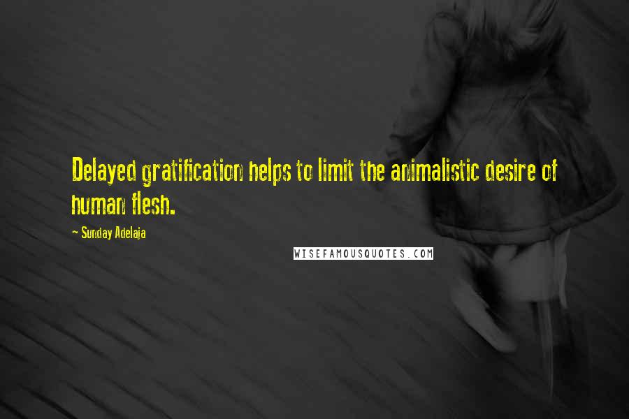 Sunday Adelaja Quotes: Delayed gratification helps to limit the animalistic desire of human flesh.