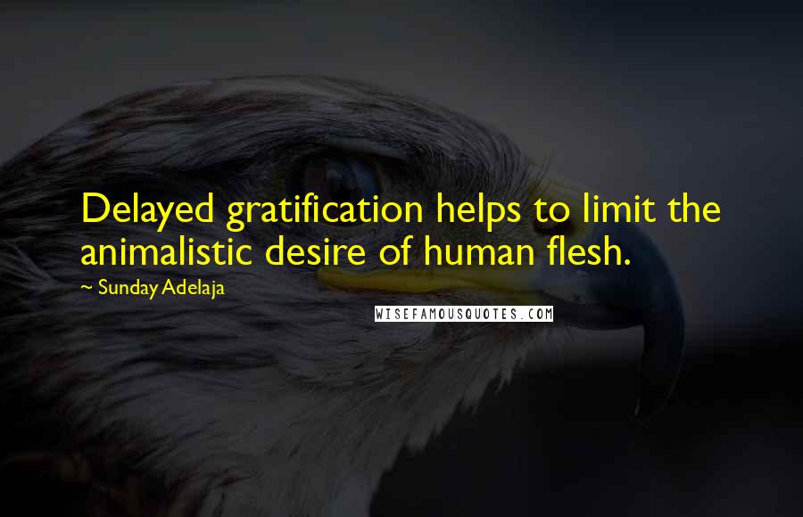 Sunday Adelaja Quotes: Delayed gratification helps to limit the animalistic desire of human flesh.