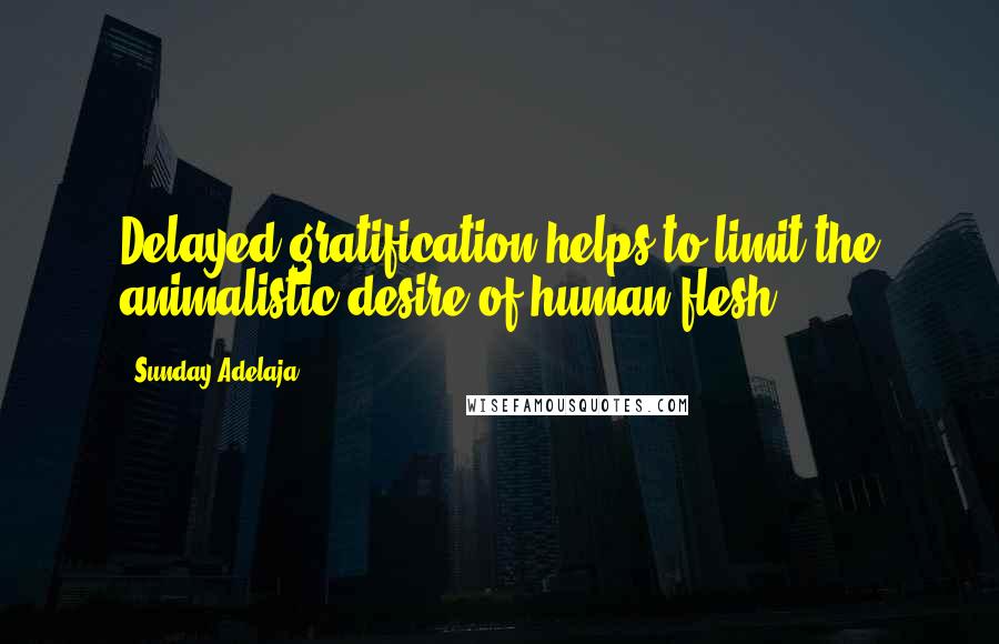 Sunday Adelaja Quotes: Delayed gratification helps to limit the animalistic desire of human flesh.