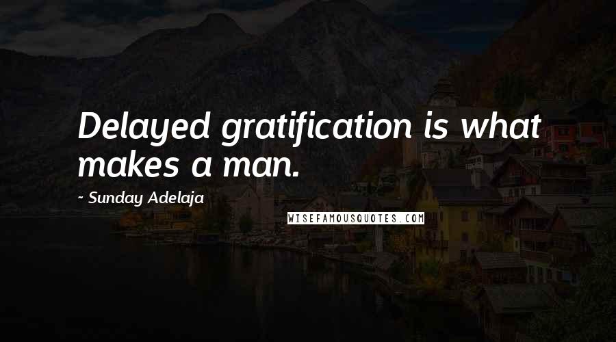 Sunday Adelaja Quotes: Delayed gratification is what makes a man.