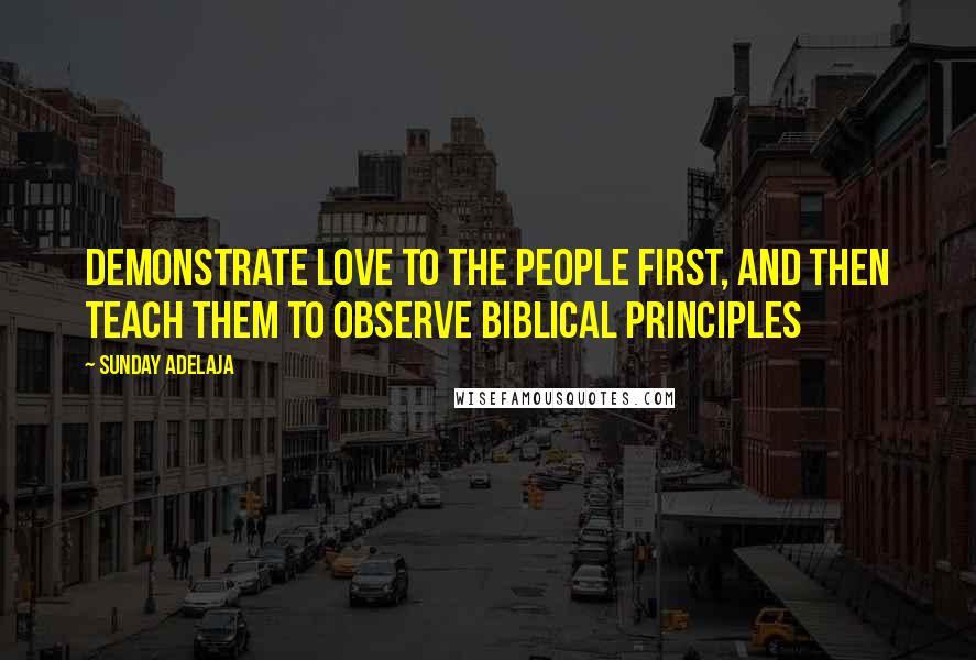 Sunday Adelaja Quotes: Demonstrate love to the people first, and then teach them to observe biblical principles