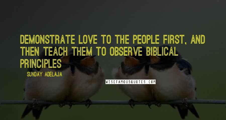 Sunday Adelaja Quotes: Demonstrate love to the people first, and then teach them to observe biblical principles