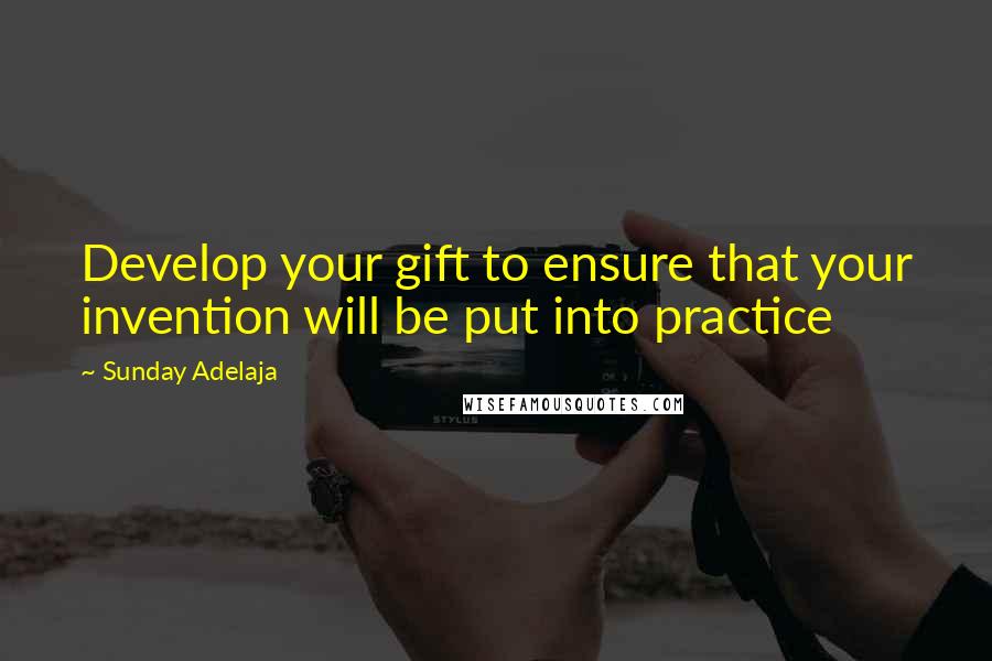 Sunday Adelaja Quotes: Develop your gift to ensure that your invention will be put into practice