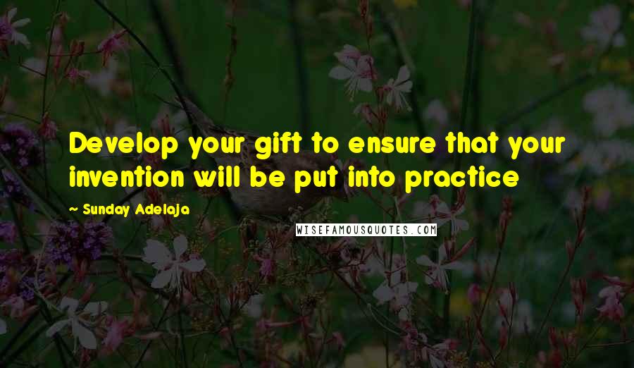 Sunday Adelaja Quotes: Develop your gift to ensure that your invention will be put into practice