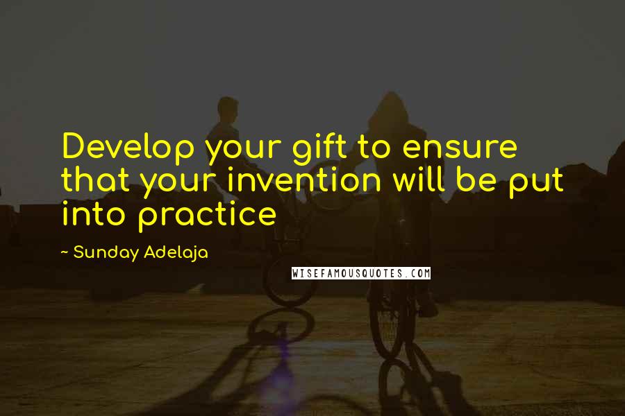 Sunday Adelaja Quotes: Develop your gift to ensure that your invention will be put into practice