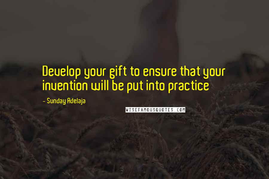 Sunday Adelaja Quotes: Develop your gift to ensure that your invention will be put into practice