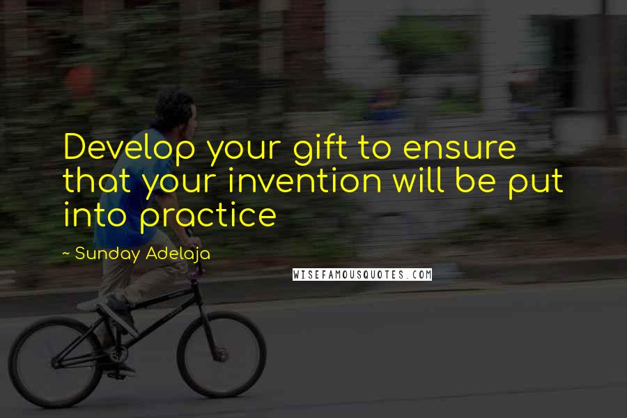 Sunday Adelaja Quotes: Develop your gift to ensure that your invention will be put into practice