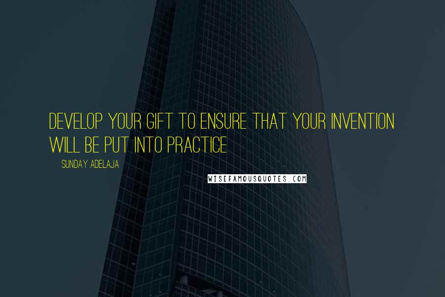 Sunday Adelaja Quotes: Develop your gift to ensure that your invention will be put into practice