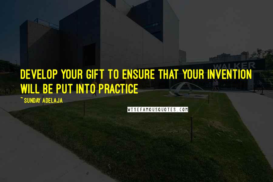 Sunday Adelaja Quotes: Develop your gift to ensure that your invention will be put into practice
