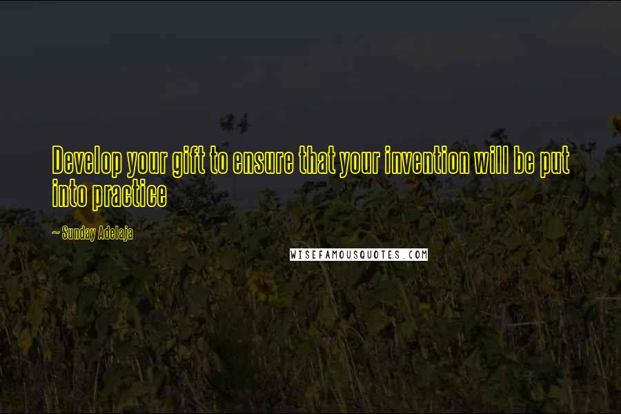Sunday Adelaja Quotes: Develop your gift to ensure that your invention will be put into practice