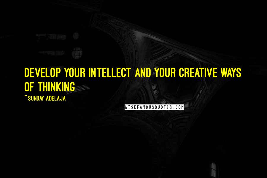 Sunday Adelaja Quotes: Develop your intellect and your creative ways of thinking