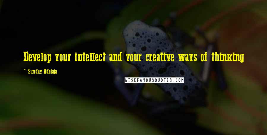 Sunday Adelaja Quotes: Develop your intellect and your creative ways of thinking