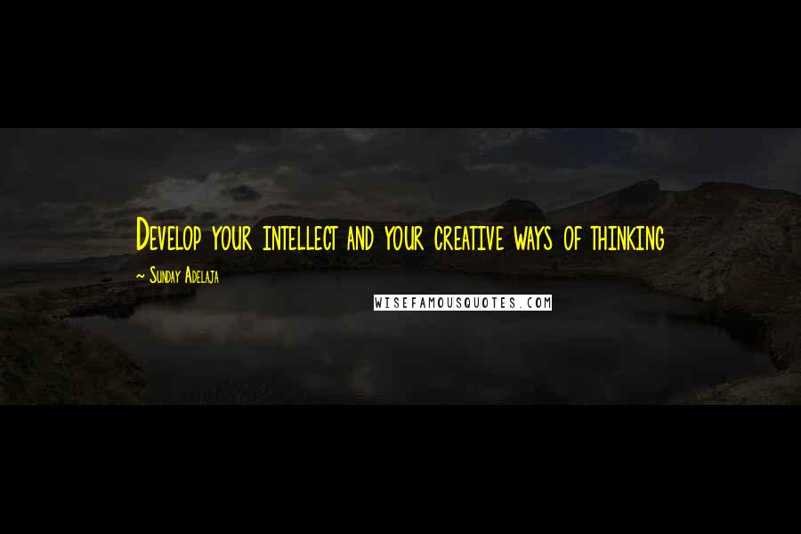 Sunday Adelaja Quotes: Develop your intellect and your creative ways of thinking