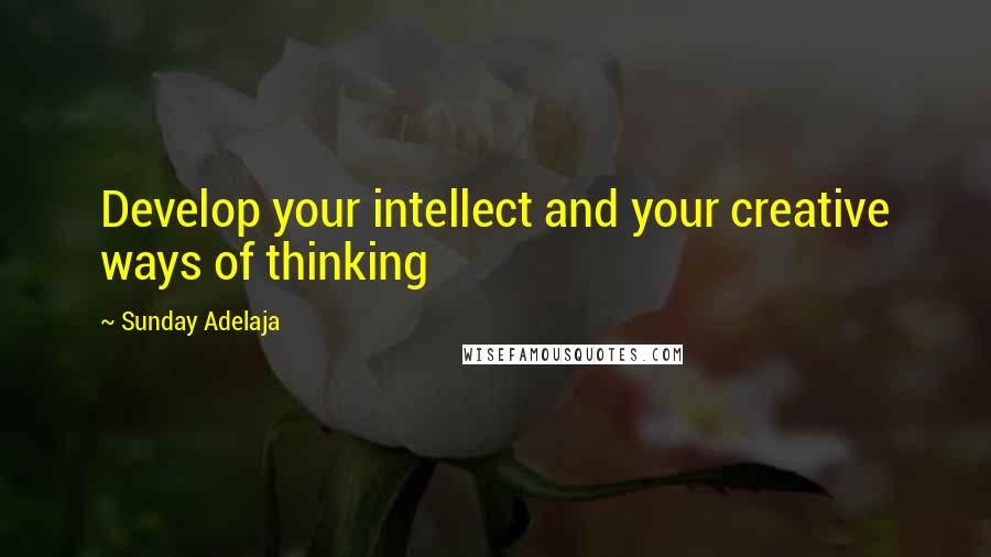 Sunday Adelaja Quotes: Develop your intellect and your creative ways of thinking