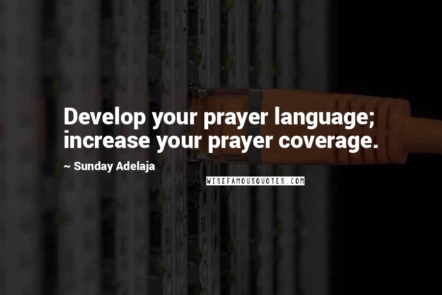 Sunday Adelaja Quotes: Develop your prayer language; increase your prayer coverage.
