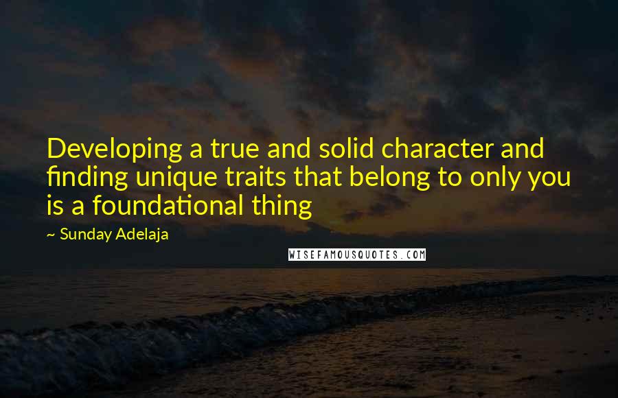 Sunday Adelaja Quotes: Developing a true and solid character and finding unique traits that belong to only you is a foundational thing