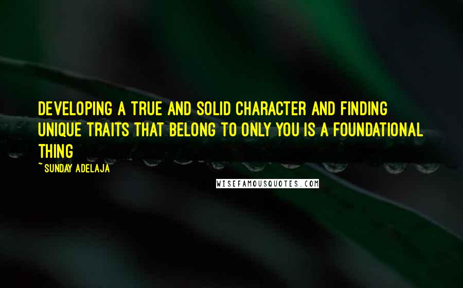 Sunday Adelaja Quotes: Developing a true and solid character and finding unique traits that belong to only you is a foundational thing