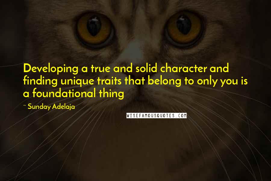 Sunday Adelaja Quotes: Developing a true and solid character and finding unique traits that belong to only you is a foundational thing