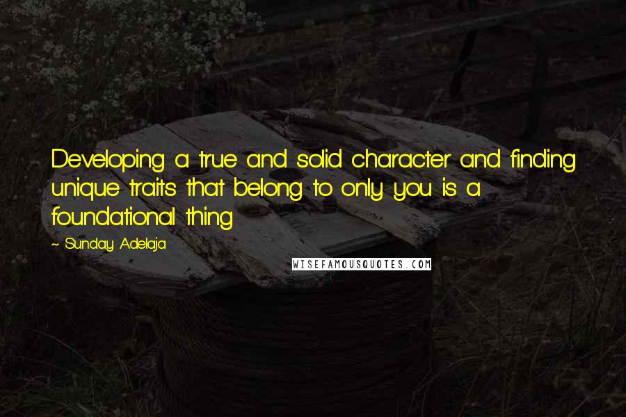 Sunday Adelaja Quotes: Developing a true and solid character and finding unique traits that belong to only you is a foundational thing