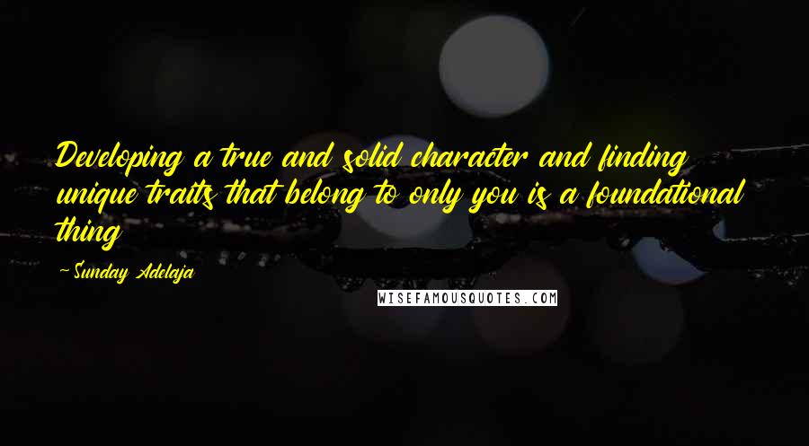 Sunday Adelaja Quotes: Developing a true and solid character and finding unique traits that belong to only you is a foundational thing