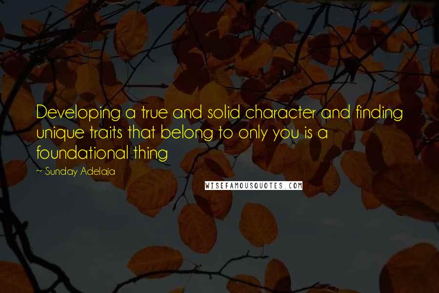 Sunday Adelaja Quotes: Developing a true and solid character and finding unique traits that belong to only you is a foundational thing