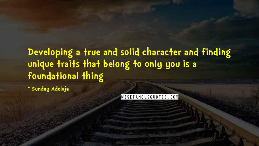 Sunday Adelaja Quotes: Developing a true and solid character and finding unique traits that belong to only you is a foundational thing