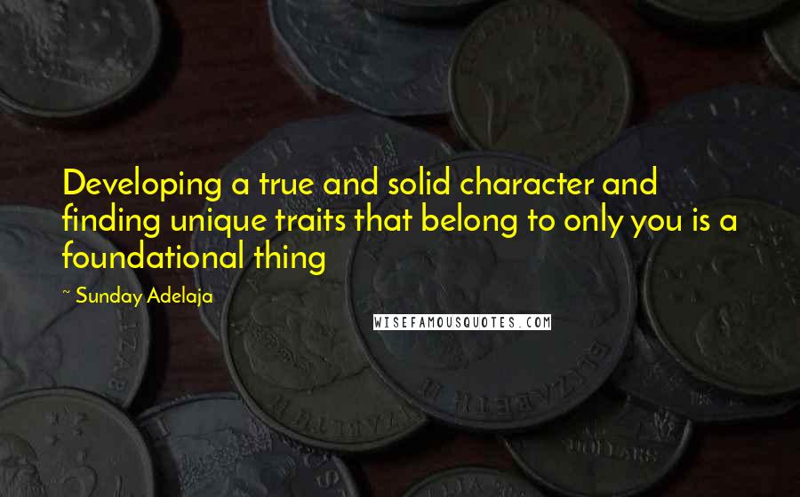 Sunday Adelaja Quotes: Developing a true and solid character and finding unique traits that belong to only you is a foundational thing