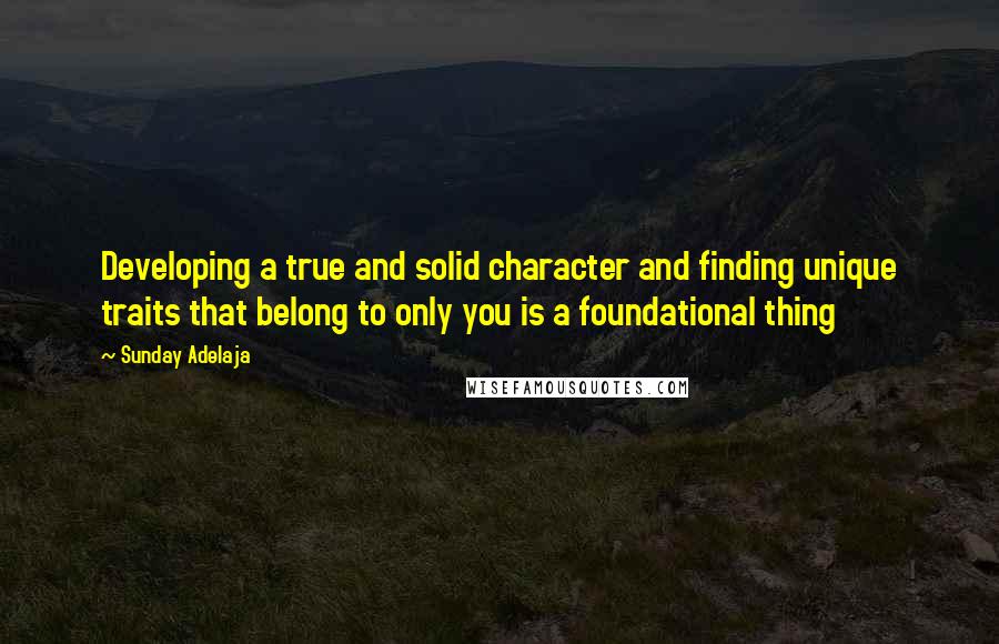 Sunday Adelaja Quotes: Developing a true and solid character and finding unique traits that belong to only you is a foundational thing