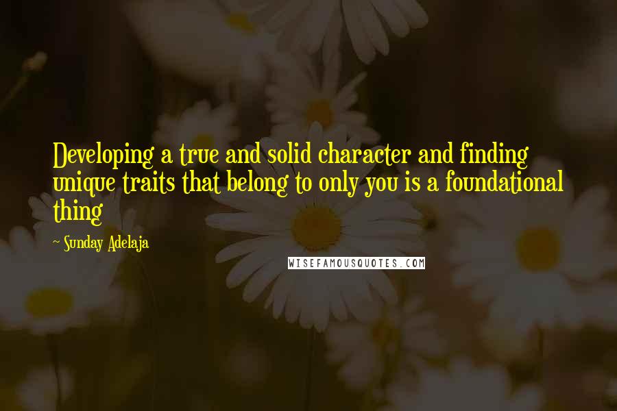 Sunday Adelaja Quotes: Developing a true and solid character and finding unique traits that belong to only you is a foundational thing