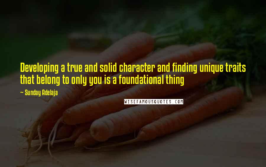 Sunday Adelaja Quotes: Developing a true and solid character and finding unique traits that belong to only you is a foundational thing