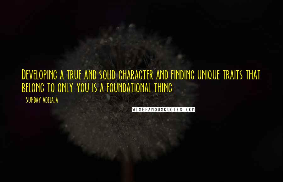 Sunday Adelaja Quotes: Developing a true and solid character and finding unique traits that belong to only you is a foundational thing